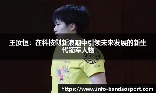 王汝恒：在科技创新浪潮中引领未来发展的新生代领军人物