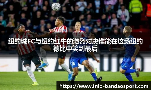 纽约城FC与纽约红牛的激烈对决谁能在这场纽约德比中笑到最后